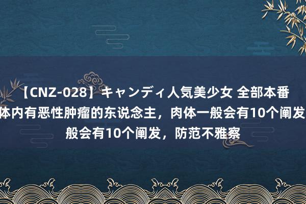 【CNZ-028】キャンディ人気美少女 全部本番15人30連発 体内有恶性肿瘤的东说念主，肉体一般会有10个阐发，防范不雅察