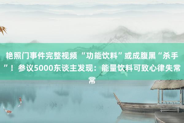 艳照门事件完整视频 “功能饮料”或成腹黑“杀手”！参议5000东谈主发现：能量饮料可致心律失常