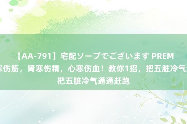 【AA-791】宅配ソープでございます PREMIUM 肝寒伤筋，肾寒伤精，心寒伤血！教你1招，把五脏冷气通通赶跑