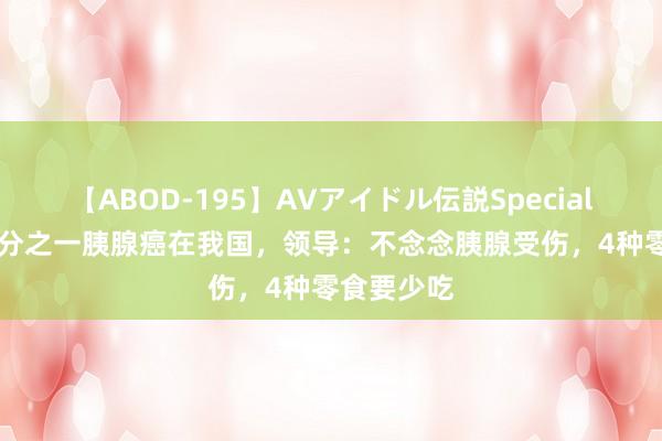 【ABOD-195】AVアイドル伝説Special 4 全球四分之一胰腺癌在我国，领导：不念念胰腺受伤，4种零食要少吃