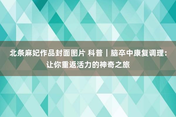 北条麻妃作品封面图片 科普｜脑卒中康复调理：让你重返活力的神奇之旅