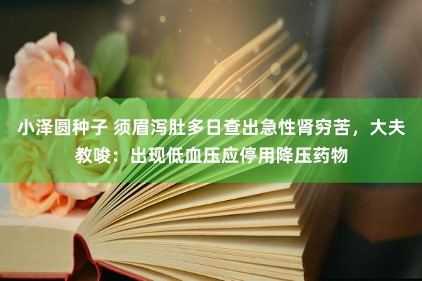 小泽圆种子 须眉泻肚多日查出急性肾穷苦，大夫教唆：出现低血压应停用降压药物