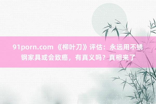 91porn.com 《柳叶刀》评估：永远用不锈钢家具或会致癌，有真义吗？真相来了