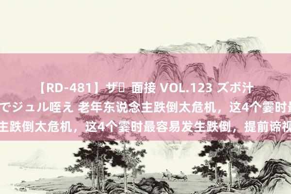 【RD-481】ザ・面接 VOL.123 ズボ汁 伝染 逆面接 上品なおクチでジュル咥え 老年东说念主跌倒太危机，这4个霎时最容易发生跌倒，提前谛视