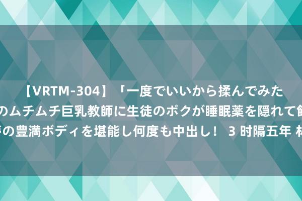 【VRTM-304】「一度でいいから揉んでみたい！」はち切れんばかりのムチムチ巨乳教師に生徒のボクが睡眠薬を隠れて飲ませて、夢の豊満ボディを堪能し何度も中出し！ 3 时隔五年 林俊杰携改版“JJ20”巡演再度唱响杭州