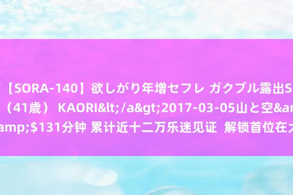 【SORA-140】欲しがり年増セフレ ガクブル露出SEX かおりサン（41歳） KAORI</a>2017-03-05山と空&$131分钟 累计近十二万乐迷见证  解锁首位在大莲花连唱歌手的新记录