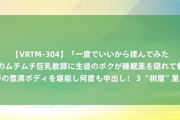 【VRTM-304】「一度でいいから揉んでみたい！」はち切れんばかりのムチムチ巨乳教師に生徒のボクが睡眠薬を隠れて飲ませて、夢の豊満ボディを堪能し何度も中出し！ 3 “树屋”里的好意思术馆你去过吗？｜徐汇，侬好