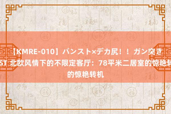 【KMRE-010】パンスト×デカ尻！！ガン突きBEST 北欧风情下的不限定客厅：78平米二居室的惊艳转机