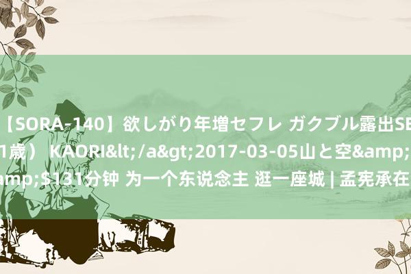 【SORA-140】欲しがり年増セフレ ガクブル露出SEX かおりサン（41歳） KAORI</a>2017-03-05山と空&$131分钟 为一个东说念主 逛一座城 | 孟宪承在铜仁路渡过临了的时光