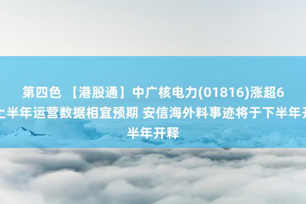 第四色 【港股通】中广核电力(01816)涨超6% 上半年运营数据相宜预期 安信海外料事迹将于下半年开释