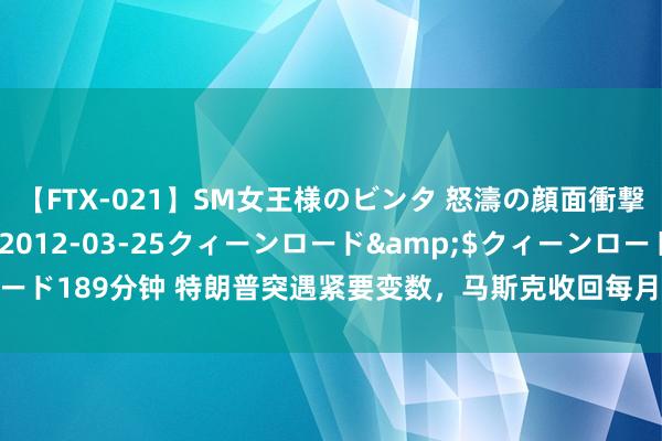 【FTX-021】SM女王様のビンタ 怒濤の顔面衝撃3時間</a>2012-03-25クィーンロード&$クィーンロード189分钟 特朗普突遇紧要变数，马斯克收回每月4500万好意思元相沿的承诺？