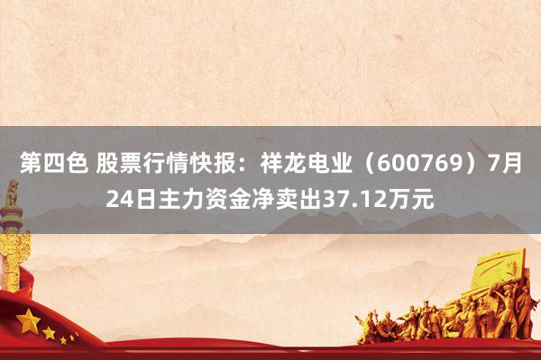 第四色 股票行情快报：祥龙电业（600769）7月24日主力资金净卖出37.12万元