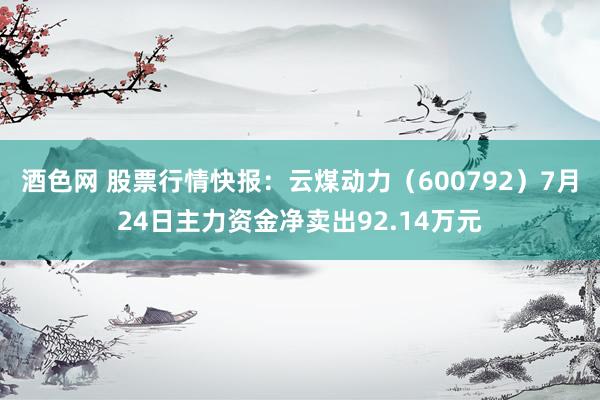 酒色网 股票行情快报：云煤动力（600792）7月24日主力资金净卖出92.14万元