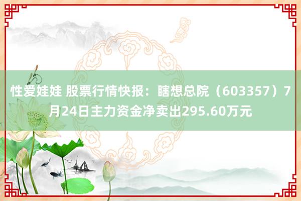 性爱娃娃 股票行情快报：瞎想总院（603357）7月24日主力资金净卖出295.60万元