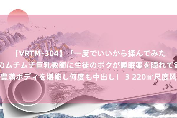 【VRTM-304】「一度でいいから揉んでみたい！」はち切れんばかりのムチムチ巨乳教師に生徒のボクが睡眠薬を隠れて飲ませて、夢の豊満ボディを堪能し何度も中出し！ 3 220㎡尺度风情居所，邀您体验海明威笔下的甩手巴黎