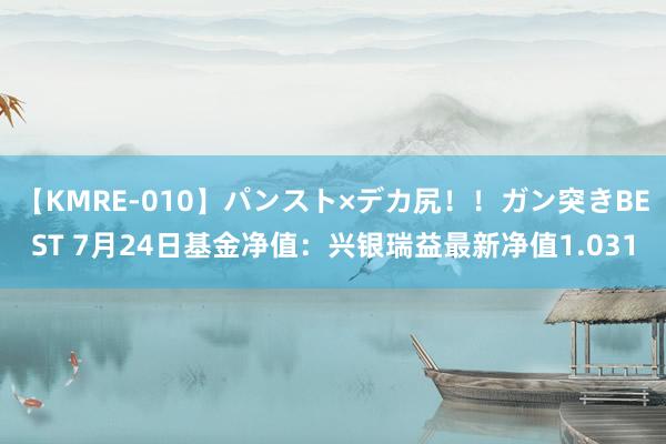 【KMRE-010】パンスト×デカ尻！！ガン突きBEST 7月24日基金净值：兴银瑞益最新净值1.031