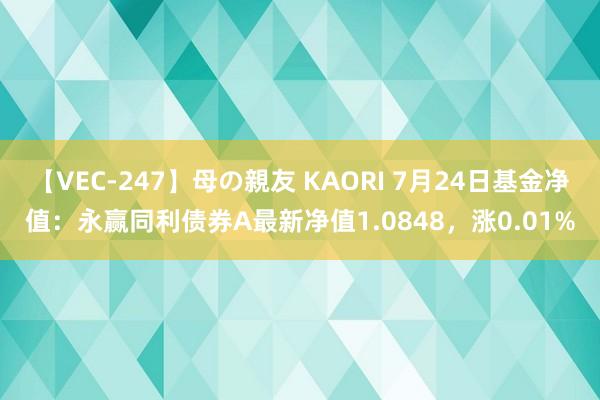 【VEC-247】母の親友 KAORI 7月24日基金净值：永赢同利债券A最新净值1.0848，涨0.01%