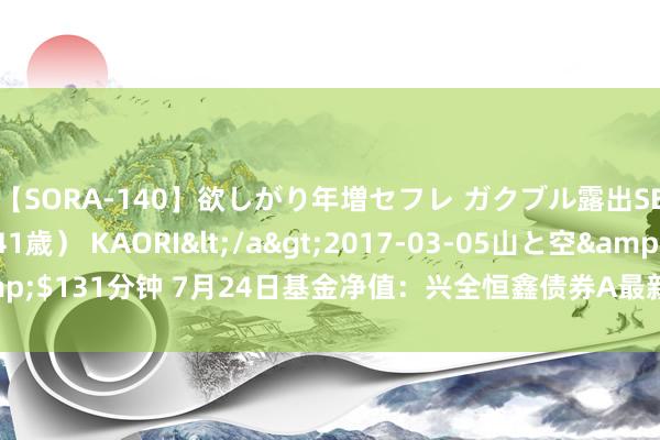 【SORA-140】欲しがり年増セフレ ガクブル露出SEX かおりサン（41歳） KAORI</a>2017-03-05山と空&$131分钟 7月24日基金净值：兴全恒鑫债券A最新净值1.0018，跌0.85%