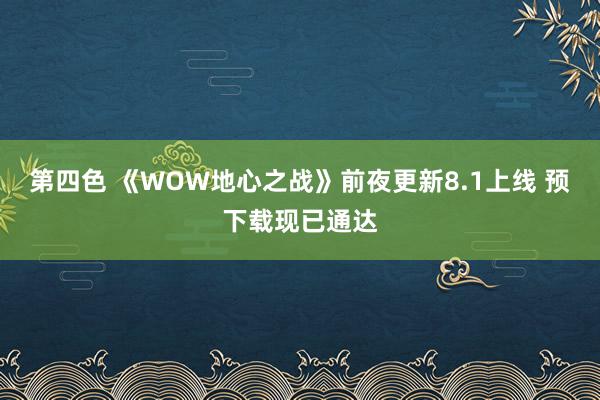 第四色 《WOW地心之战》前夜更新8.1上线 预下载现已通达