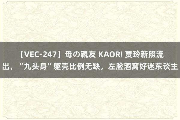 【VEC-247】母の親友 KAORI 贾玲新照流出，“九头身”躯壳比例无缺，左脸酒窝好迷东谈主