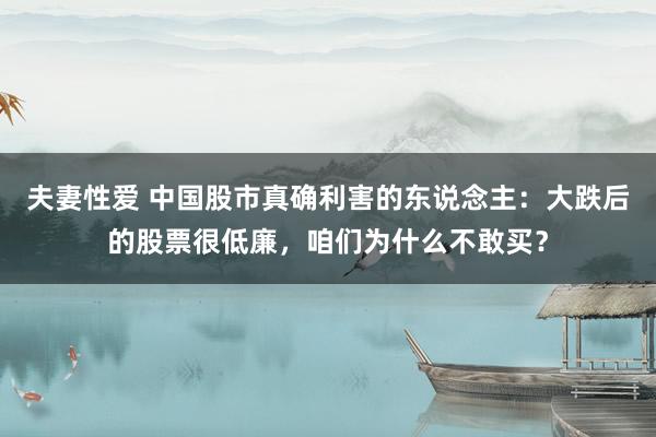 夫妻性爱 中国股市真确利害的东说念主：大跌后的股票很低廉，咱们为什么不敢买？