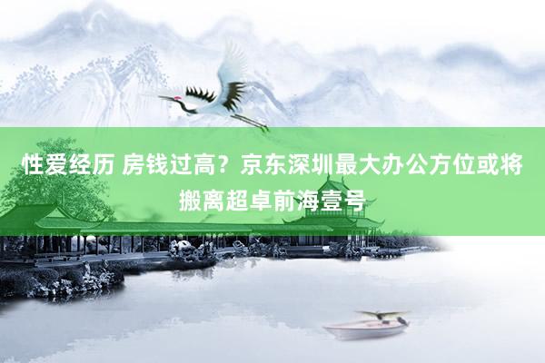 性爱经历 房钱过高？京东深圳最大办公方位或将搬离超卓前海壹号