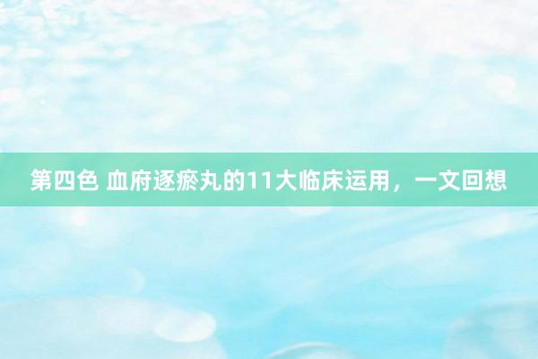 第四色 血府逐瘀丸的11大临床运用，一文回想