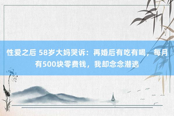 性爱之后 58岁大妈哭诉：再婚后有吃有喝，每月有500块零费钱，我却念念潜逃