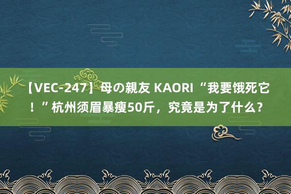 【VEC-247】母の親友 KAORI “我要饿死它！”杭州须眉暴瘦50斤，究竟是为了什么？