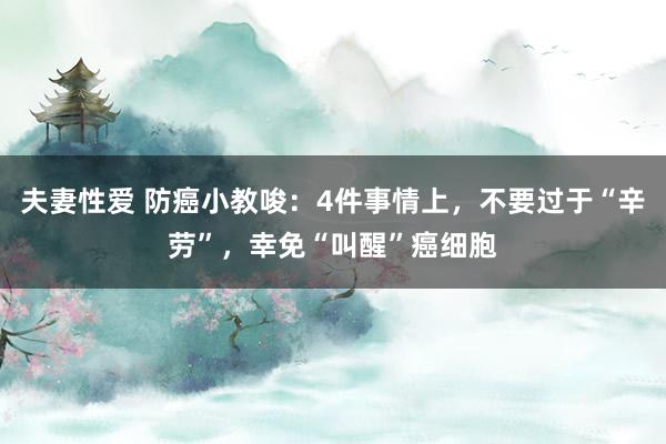 夫妻性爱 防癌小教唆：4件事情上，不要过于“辛劳”，幸免“叫醒”癌细胞