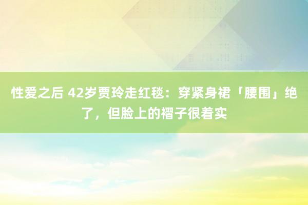 性爱之后 42岁贾玲走红毯：穿紧身裙「腰围」绝了，但脸上的褶子很着实