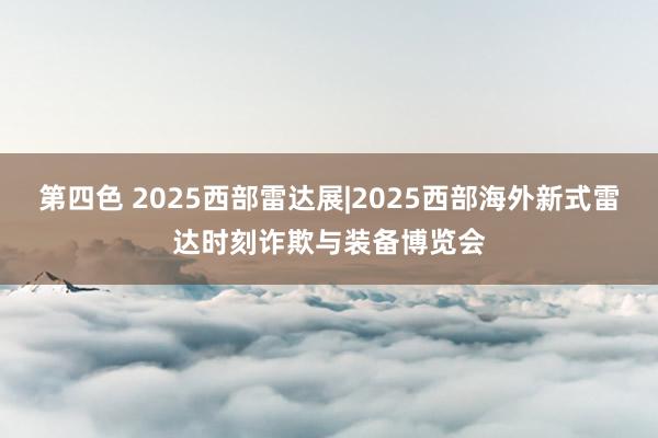 第四色 2025西部雷达展|2025西部海外新式雷达时刻诈欺与装备博览会