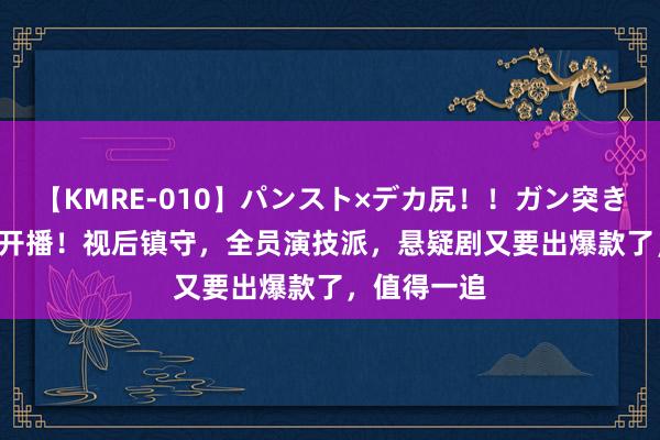 【KMRE-010】パンスト×デカ尻！！ガン突きBEST 今晚开播！视后镇守，全员演技派，悬疑剧又要出爆款了，值得一追