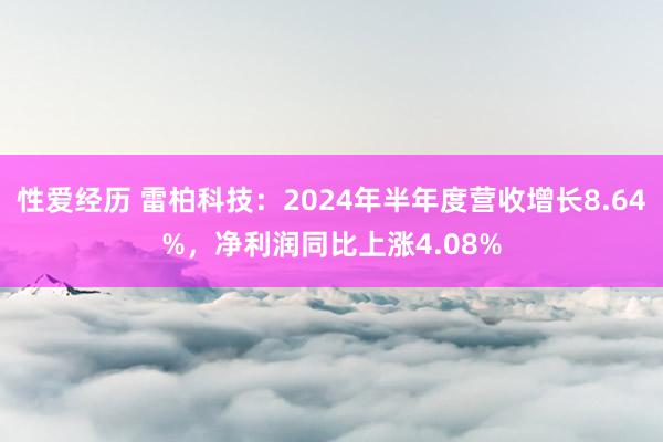 性爱经历 雷柏科技：2024年半年度营收增长8.64%，净利润同比上涨4.08%