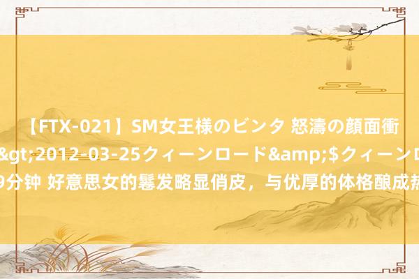 【FTX-021】SM女王様のビンタ 怒濤の顔面衝撃3時間</a>2012-03-25クィーンロード&$クィーンロード189分钟 好意思女的鬈发略显俏皮，与优厚的体格酿成热烈反差，使她看起来愈加柔媚动东说念主