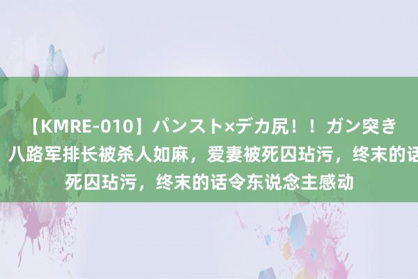 【KMRE-010】パンスト×デカ尻！！ガン突きBEST 女兵日志：八路军排长被杀人如麻，爱妻被死囚玷污，终末的话令东说念主感动