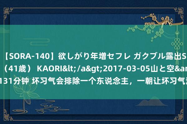 【SORA-140】欲しがり年増セフレ ガクブル露出SEX かおりサン（41歳） KAORI</a>2017-03-05山と空&$131分钟 坏习气会排除一个东说念主，一朝让坏习气深入骨髓，伤害的是我方的福泽