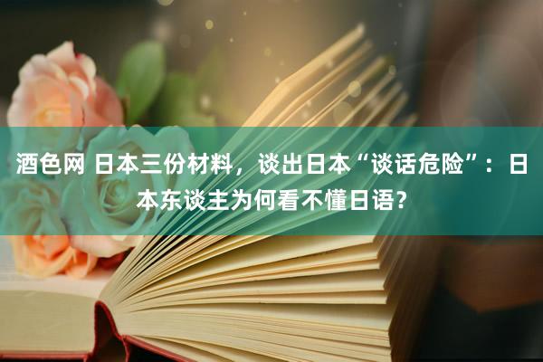 酒色网 日本三份材料，谈出日本“谈话危险”：日本东谈主为何看不懂日语？