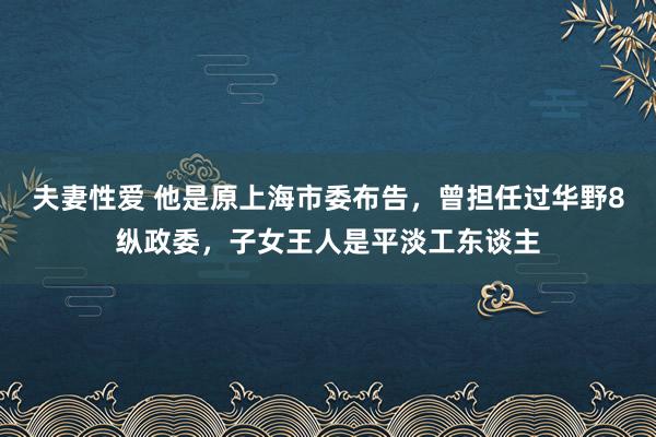 夫妻性爱 他是原上海市委布告，曾担任过华野8纵政委，子女王人是平淡工东谈主