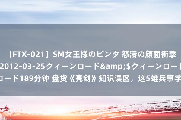 【FTX-021】SM女王様のビンタ 怒濤の顔面衝撃3時間</a>2012-03-25クィーンロード&$クィーンロード189分钟 盘货《亮剑》知识误区，这5雄兵事学问作假，是时候告诉众人了！