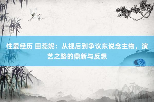 性爱经历 田蕊妮：从视后到争议东说念主物，演艺之路的鼎新与反想