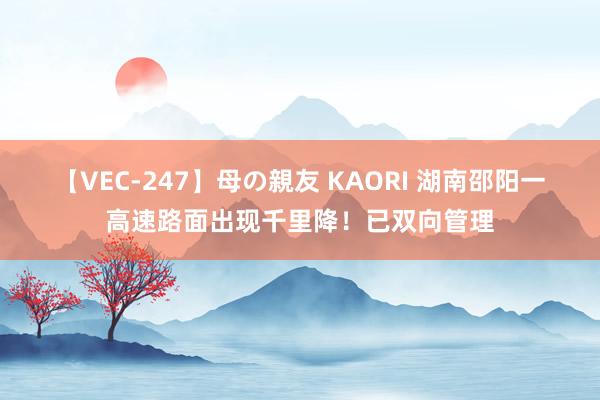 【VEC-247】母の親友 KAORI 湖南邵阳一高速路面出现千里降！已双向管理