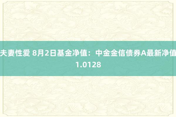 夫妻性爱 8月2日基金净值：中金金信债券A最新净值1.0128