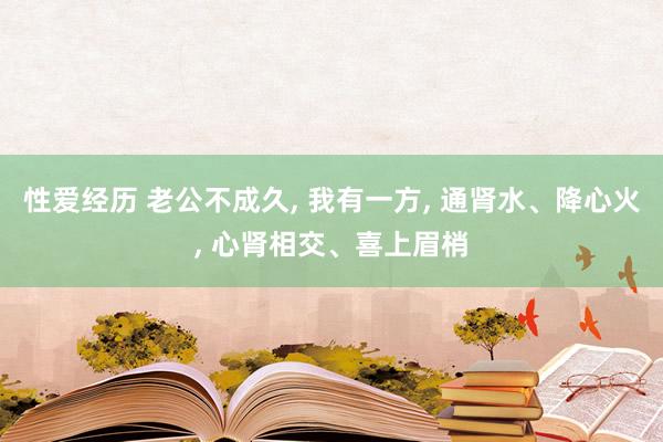 性爱经历 老公不成久， 我有一方， 通肾水、降心火， 心肾相交、喜上眉梢