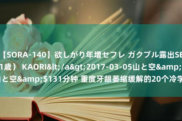 【SORA-140】欲しがり年増セフレ ガクブル露出SEX かおりサン（41歳） KAORI</a>2017-03-05山と空&$131分钟 重度牙龈萎缩缓解的20个冷学问快储藏起来！