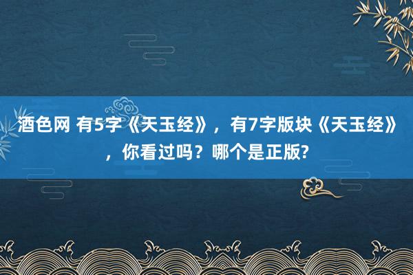 酒色网 有5字《天玉经》，有7字版块《天玉经》，你看过吗？哪个是正版?