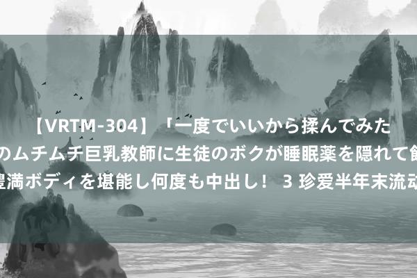 【VRTM-304】「一度でいいから揉んでみたい！」はち切れんばかりのムチムチ巨乳教師に生徒のボクが睡眠薬を隠れて飲ませて、夢の豊満ボディを堪能し何度も中出し！ 3 珍爱半年末流动性平安 央行加码公开市集逆回购操作限制