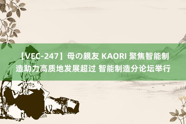 【VEC-247】母の親友 KAORI 聚焦智能制造助力高质地发展超过 智能制造分论坛举行