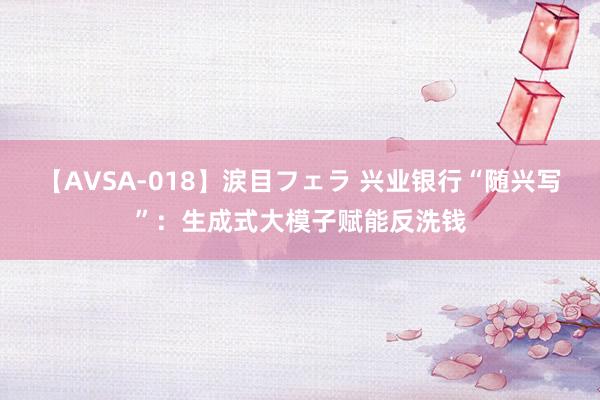 【AVSA-018】涙目フェラ 兴业银行“随兴写”：生成式大模子赋能反洗钱