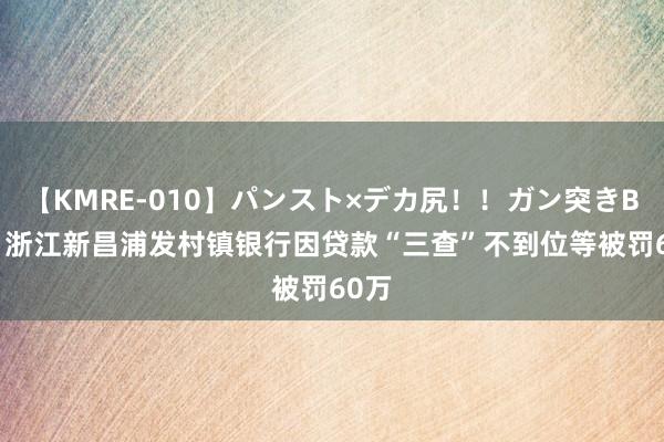 【KMRE-010】パンスト×デカ尻！！ガン突きBEST 浙江新昌浦发村镇银行因贷款“三查”不到位等被罚60万